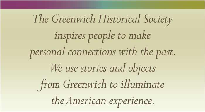 The Greenwich Historical Society inspires people to makepersonal connections with the past. We use stories and objectsfrom Greenwich to illuminate the American experience.